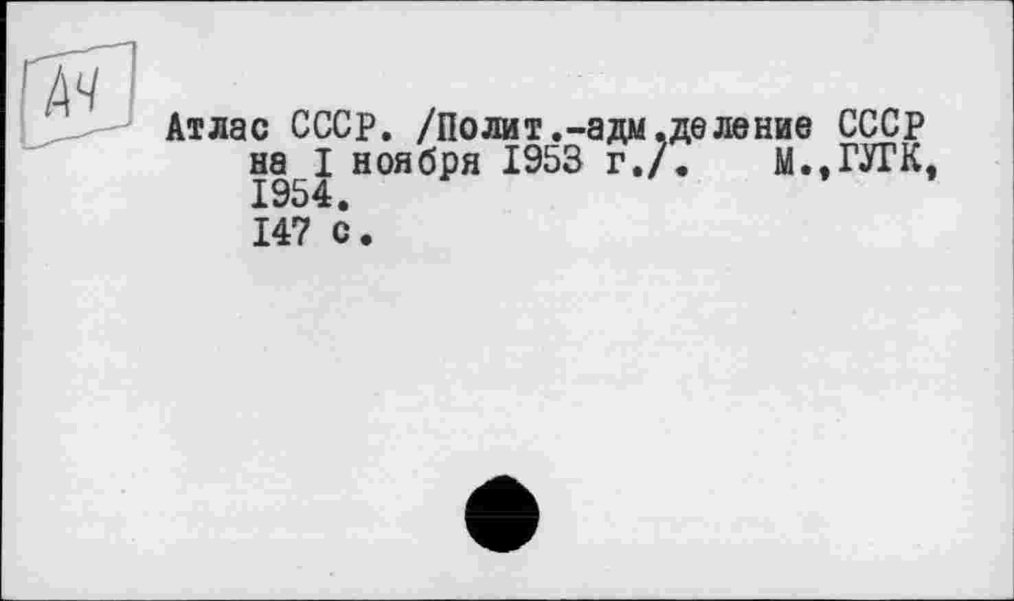 ﻿Атлас СССР. /Полит.-адм.деление СССР на I ноября 1953 г./. M.,OTK, 1954. 147 с.